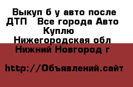 Выкуп б/у авто после ДТП - Все города Авто » Куплю   . Нижегородская обл.,Нижний Новгород г.